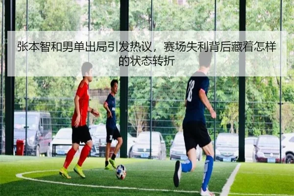 张本智和男单出局引发热议，赛场失利背后藏着怎样的状态转折