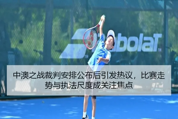 中澳之战裁判安排公布后引发热议，比赛走势与执法尺度成关注焦点